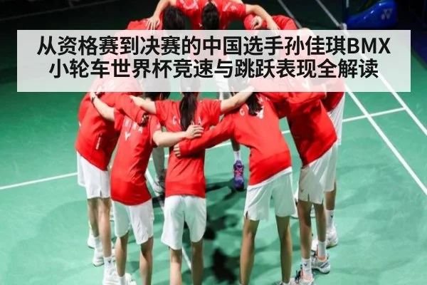 从资格赛到决赛的中国选手孙佳琪BMX小轮车世界杯竞速与跳跃表现全解读