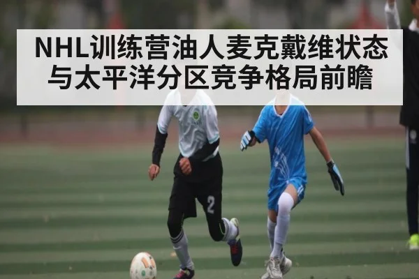 NHL训练营油人麦克戴维状态与太平洋分区竞争格局前瞻